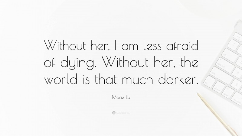 Marie Lu Quote: “Without her, I am less afraid of dying. Without her, the world is that much darker.”