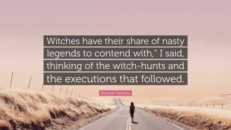 Deborah Harkness Quote: “Witches have their share of nasty legends to contend with,” I said, thinking of the witch-hunts and the executions that followed.”