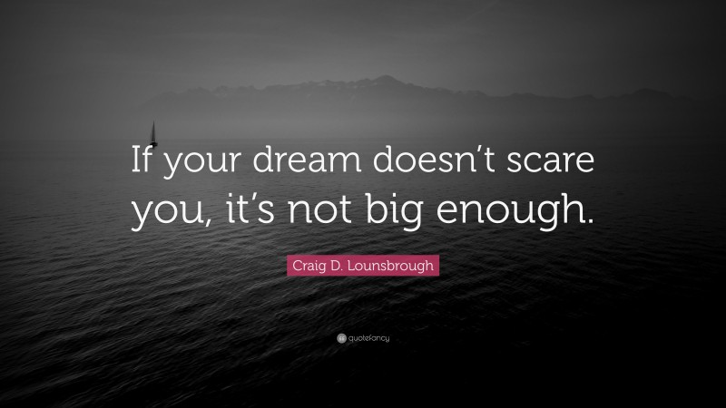 Craig D. Lounsbrough Quote: “If your dream doesn’t scare you, it’s not big enough.”
