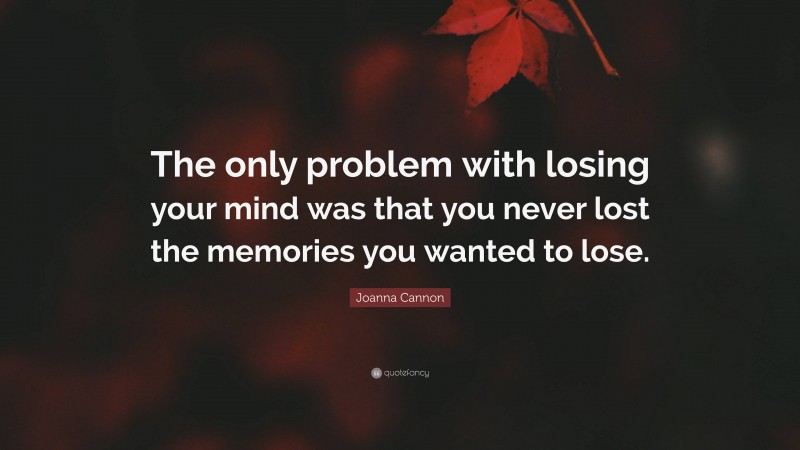 Joanna Cannon Quote: “The only problem with losing your mind was that you never lost the memories you wanted to lose.”