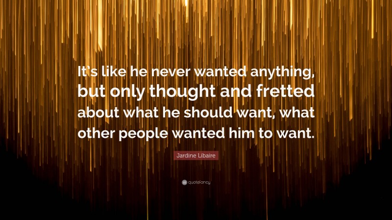 Jardine Libaire Quote: “It’s like he never wanted anything, but only thought and fretted about what he should want, what other people wanted him to want.”