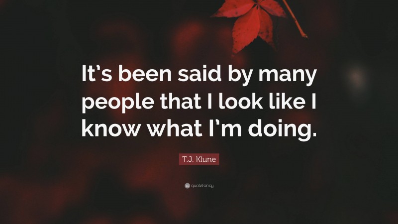 T.J. Klune Quote: “It’s been said by many people that I look like I know what I’m doing.”