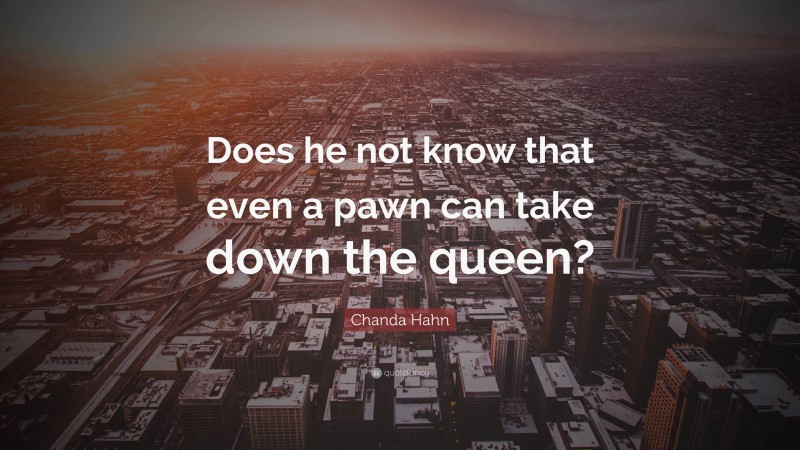 Chanda Hahn Quote: “Does he not know that even a pawn can take down the queen?”