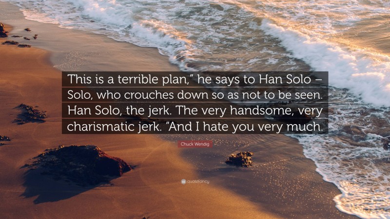 Chuck Wendig Quote: “This is a terrible plan,” he says to Han Solo – Solo, who crouches down so as not to be seen. Han Solo, the jerk. The very handsome, very charismatic jerk. “And I hate you very much.”