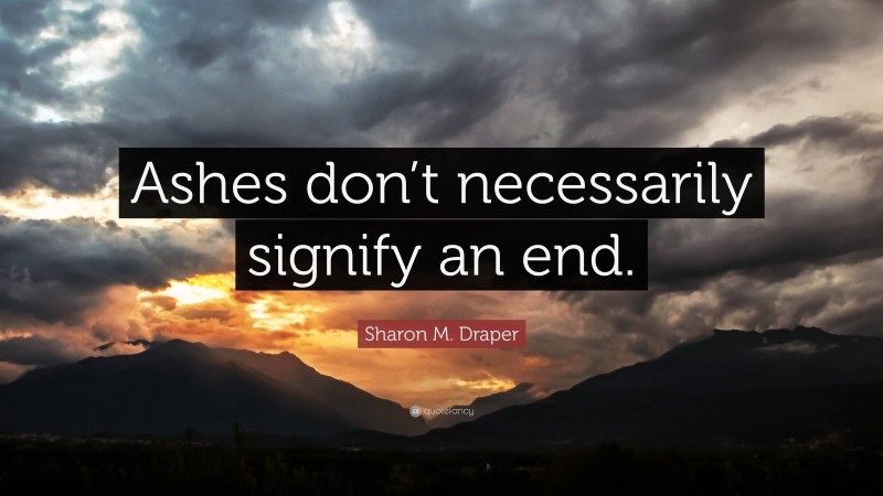 Sharon M. Draper Quote: “Ashes don’t necessarily signify an end.”
