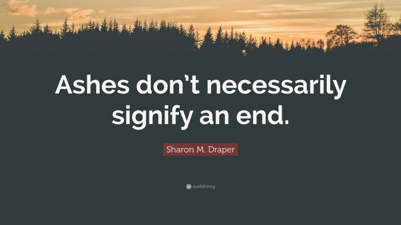 Sharon M. Draper Quote: “Ashes don’t necessarily signify an end.”