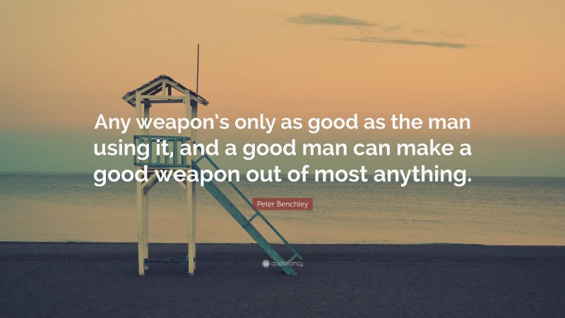 Peter Benchley Quote: “Any weapon’s only as good as the man using it, and a good man can make a good weapon out of most anything.”
