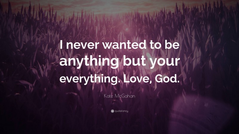 Kate McGahan Quote: “I never wanted to be anything but your everything. Love, God.”