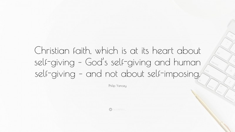 Philip Yancey Quote: “Christian faith, which is at its heart about self-giving – God’s self-giving and human self-giving – and not about self-imposing.”