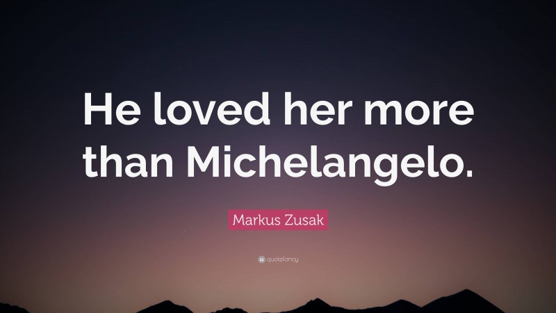 Markus Zusak Quote: “He loved her more than Michelangelo.”