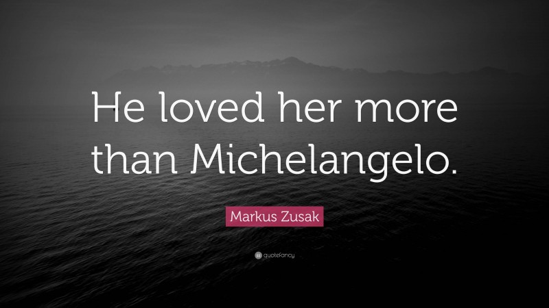 Markus Zusak Quote: “He loved her more than Michelangelo.”