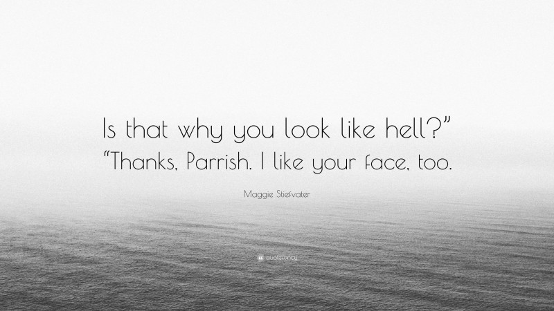 Maggie Stiefvater Quote: “Is that why you look like hell?” “Thanks, Parrish. I like your face, too.”