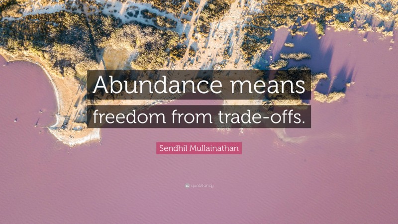 Sendhil Mullainathan Quote: “Abundance means freedom from trade-offs.”