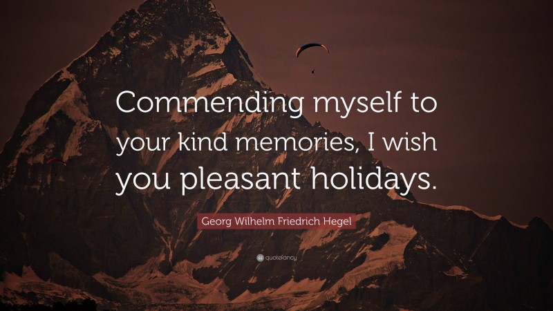 Georg Wilhelm Friedrich Hegel Quote: “Commending myself to your kind memories, I wish you pleasant holidays.”