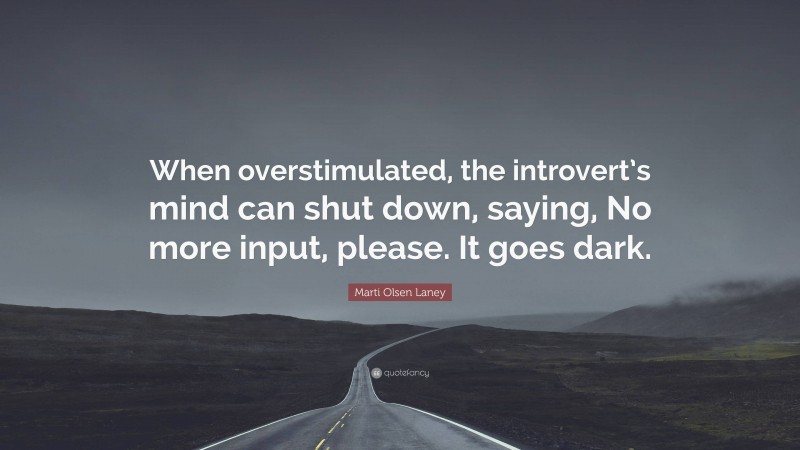 Marti Olsen Laney Quote: “When overstimulated, the introvert’s mind can shut down, saying, No more input, please. It goes dark.”