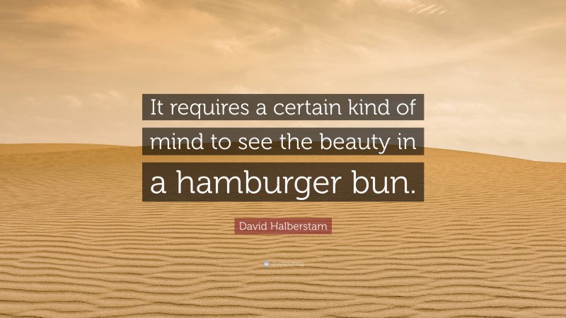 David Halberstam Quote: “It requires a certain kind of mind to see the beauty in a hamburger bun.”