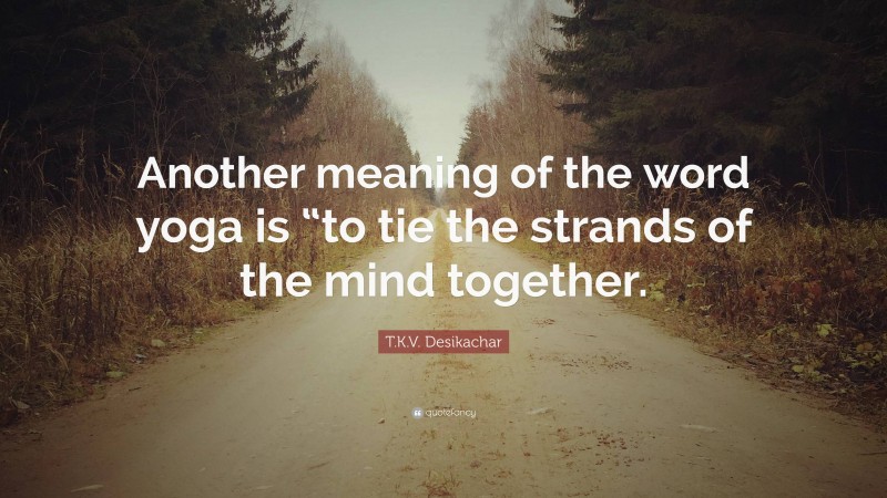T.K.V. Desikachar Quote: “Another meaning of the word yoga is “to tie the strands of the mind together.”