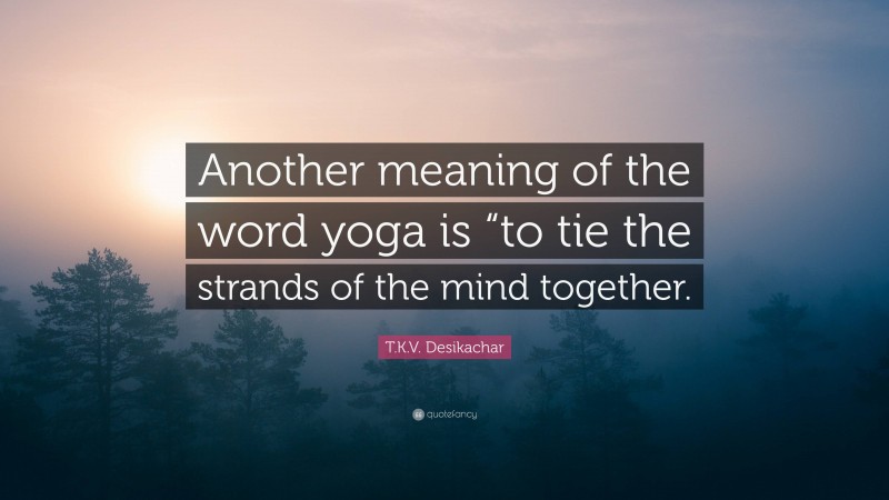 T.K.V. Desikachar Quote: “Another meaning of the word yoga is “to tie the strands of the mind together.”