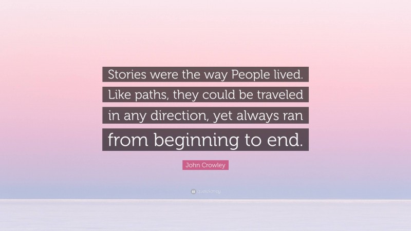 John Crowley Quote: “Stories were the way People lived. Like paths, they could be traveled in any direction, yet always ran from beginning to end.”
