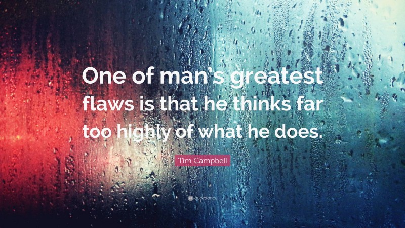 Tim Campbell Quote: “One of man’s greatest flaws is that he thinks far too highly of what he does.”