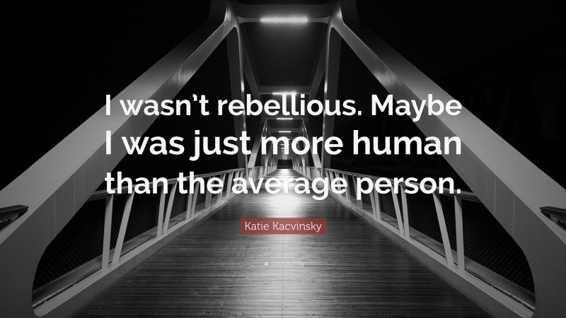 Katie Kacvinsky Quote: “I wasn’t rebellious. Maybe I was just more human than the average person.”