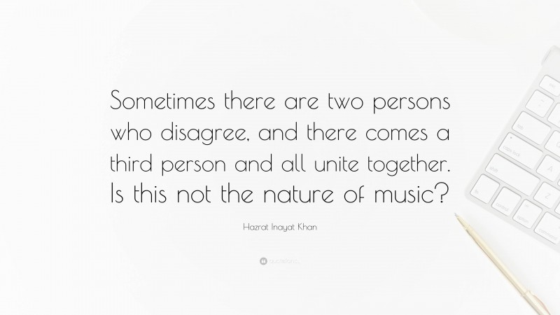 Hazrat Inayat Khan Quote: “Sometimes there are two persons who disagree, and there comes a third person and all unite together. Is this not the nature of music?”
