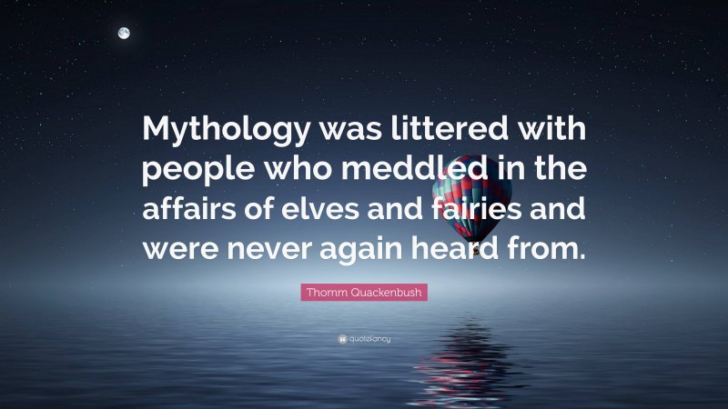 Thomm Quackenbush Quote: “Mythology was littered with people who meddled in the affairs of elves and fairies and were never again heard from.”