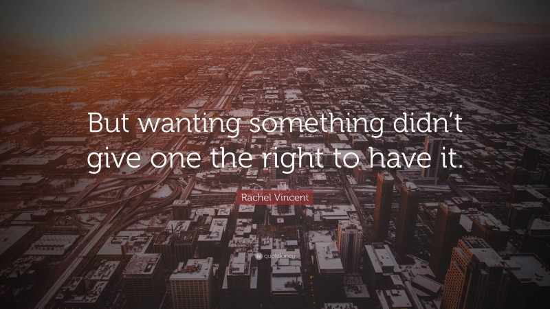 Rachel Vincent Quote: “But wanting something didn’t give one the right to have it.”