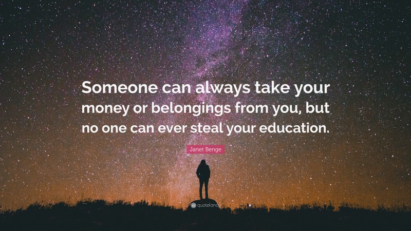 Janet Benge Quote: “Someone can always take your money or belongings from you, but no one can ever steal your education.”