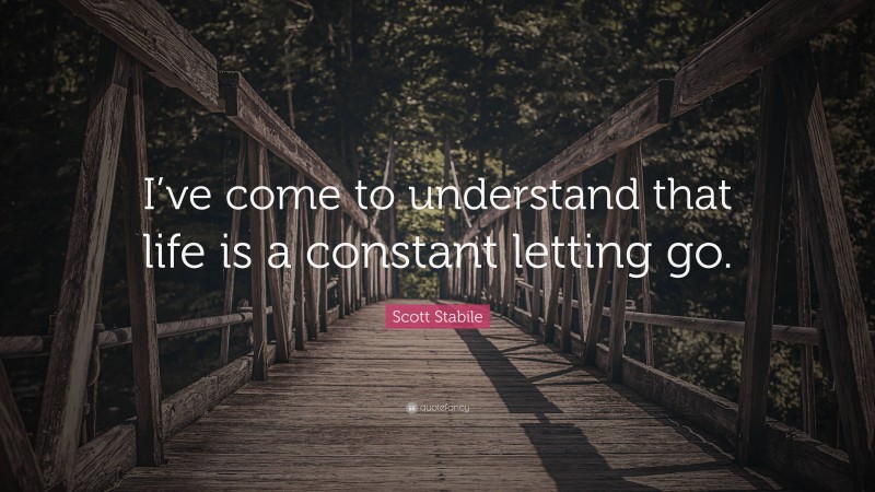 Scott Stabile Quote: “I’ve come to understand that life is a constant letting go.”