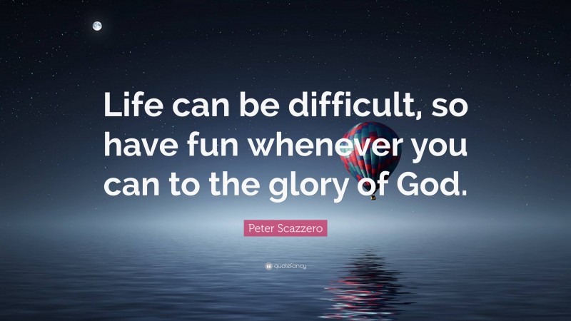 Peter Scazzero Quote: “Life can be difficult, so have fun whenever you can to the glory of God.”