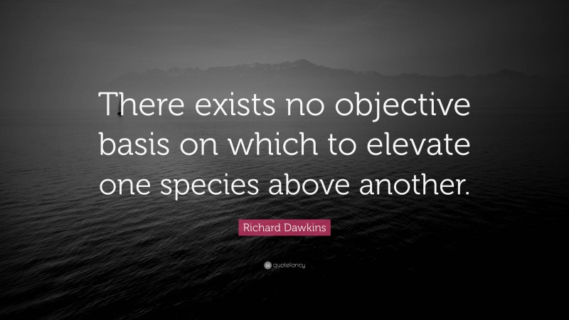 Richard Dawkins Quote: “There exists no objective basis on which to elevate one species above another.”