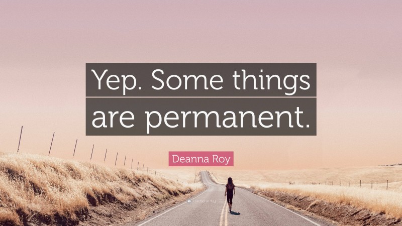 Deanna Roy Quote: “Yep. Some things are permanent.”