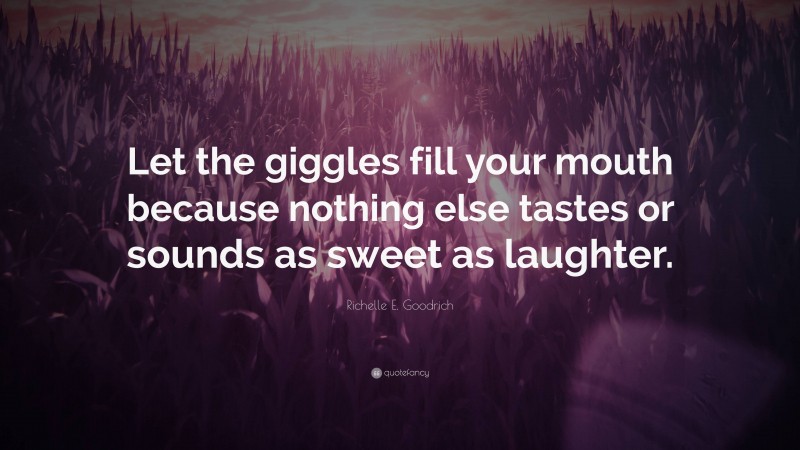 Richelle E. Goodrich Quote: “Let the giggles fill your mouth because nothing else tastes or sounds as sweet as laughter.”