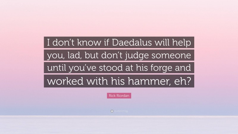 Rick Riordan Quote: “I don’t know if Daedalus will help you, lad, but don’t judge someone until you’ve stood at his forge and worked with his hammer, eh?”