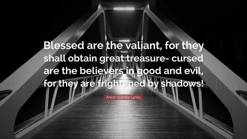 Anton Szandor LaVey Quote: “Blessed are the valiant, for they shall obtain great treasure- cursed are the believers in good and evil, for they are frightened by shadows!”
