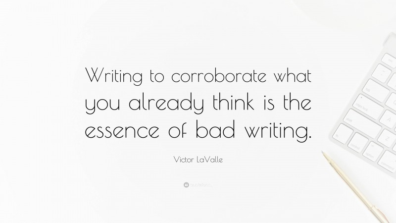 Victor LaValle Quote: “Writing to corroborate what you already think is the essence of bad writing.”