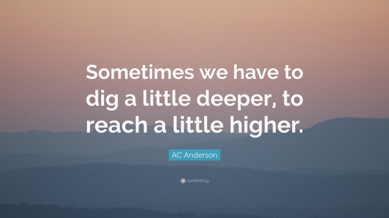 AC Anderson Quote: “Sometimes we have to dig a little deeper, to reach a little higher.”