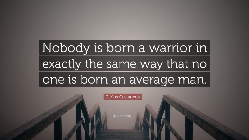 Carlos Castaneda Quote: “Nobody is born a warrior in exactly the same way that no one is born an average man.”