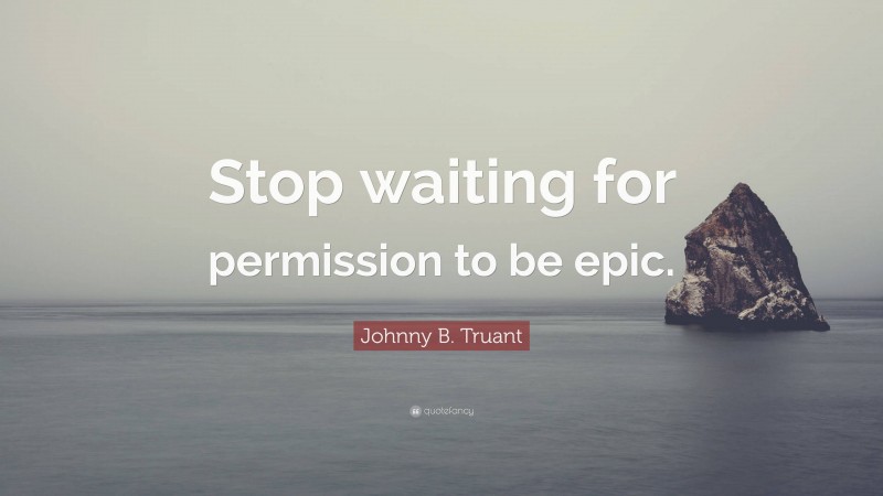 Johnny B. Truant Quote: “Stop waiting for permission to be epic.”