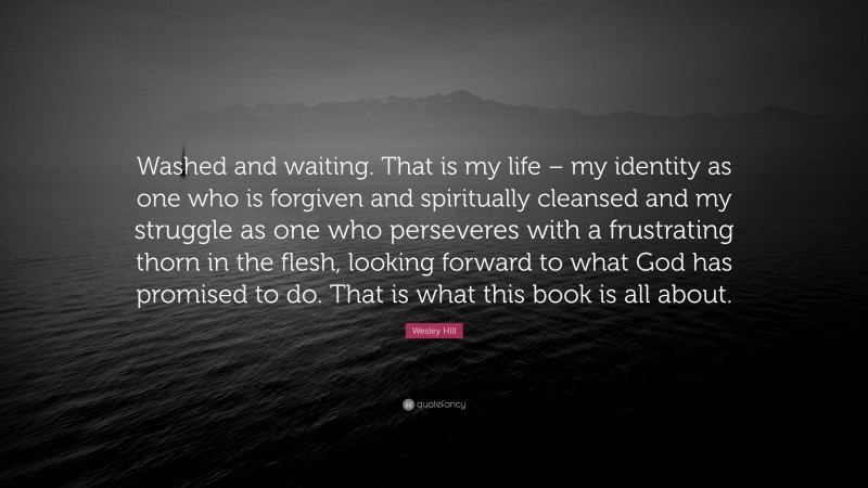 Wesley Hill Quote: “Washed and waiting. That is my life – my identity as one who is forgiven and spiritually cleansed and my struggle as one who perseveres with a frustrating thorn in the flesh, looking forward to what God has promised to do. That is what this book is all about.”