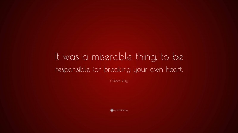 Clifford Riley Quote: “It was a miserable thing, to be responsible for breaking your own heart.”