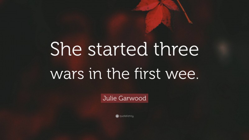 Julie Garwood Quote: “She started three wars in the first wee.”