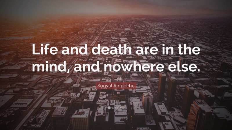 Sogyal Rinpoche Quote: “Life and death are in the mind, and nowhere else.”