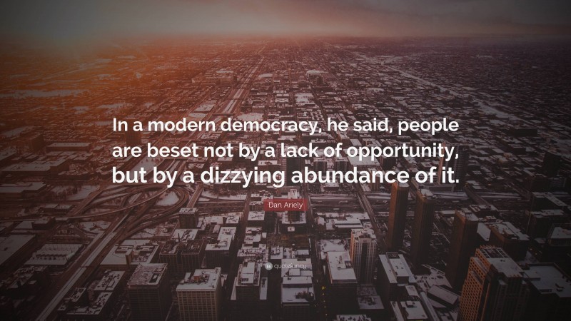 Dan Ariely Quote: “In a modern democracy, he said, people are beset not by a lack of opportunity, but by a dizzying abundance of it.”