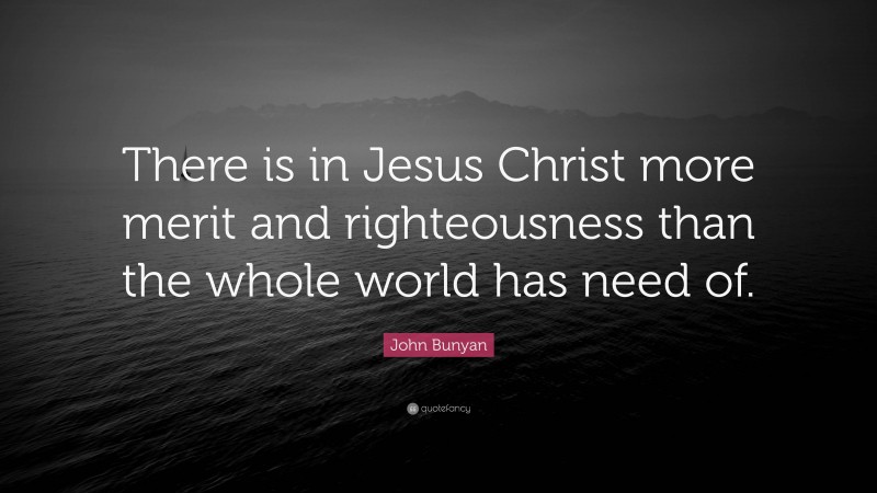 John Bunyan Quote: “There is in Jesus Christ more merit and righteousness than the whole world has need of.”