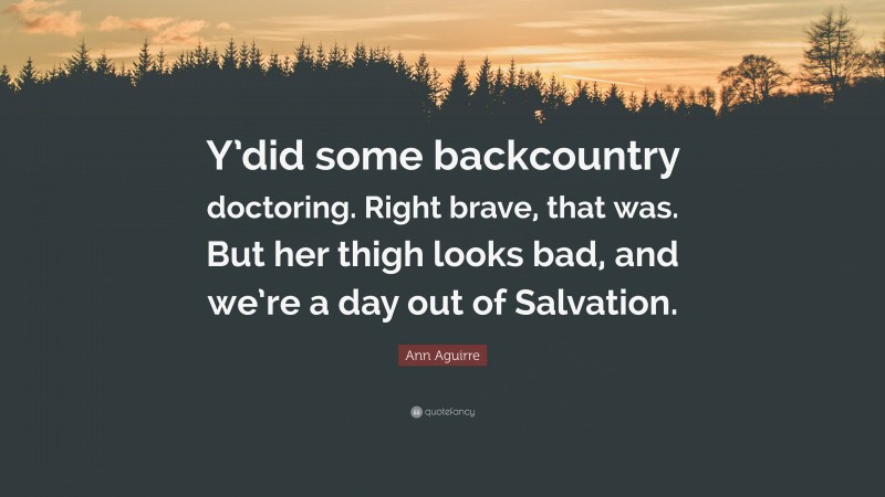 Ann Aguirre Quote: “Y’did some backcountry doctoring. Right brave, that was. But her thigh looks bad, and we’re a day out of Salvation.”