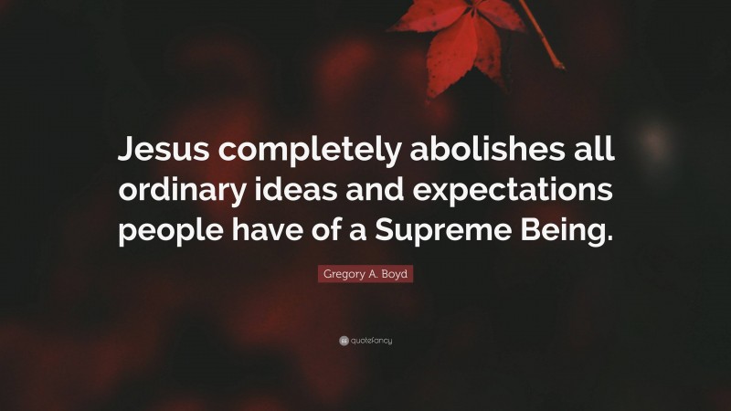 Gregory A. Boyd Quote: “Jesus completely abolishes all ordinary ideas and expectations people have of a Supreme Being.”