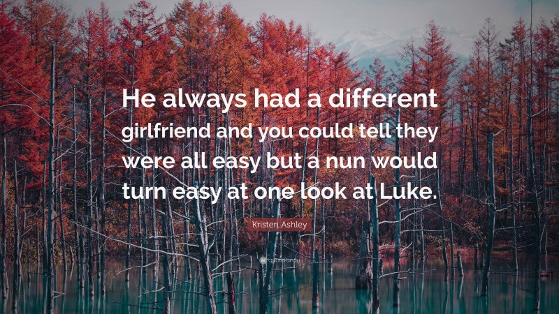 Kristen Ashley Quote: “He always had a different girlfriend and you could tell they were all easy but a nun would turn easy at one look at Luke.”