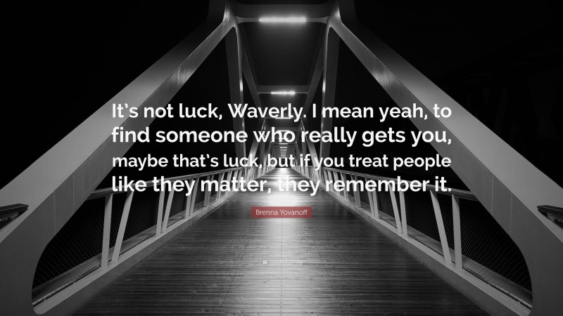 Brenna Yovanoff Quote: “It’s not luck, Waverly. I mean yeah, to find someone who really gets you, maybe that’s luck, but if you treat people like they matter, they remember it.”